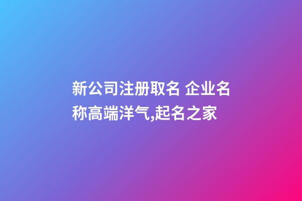 新公司注册取名 企业名称高端洋气,起名之家-第1张-公司起名-玄机派